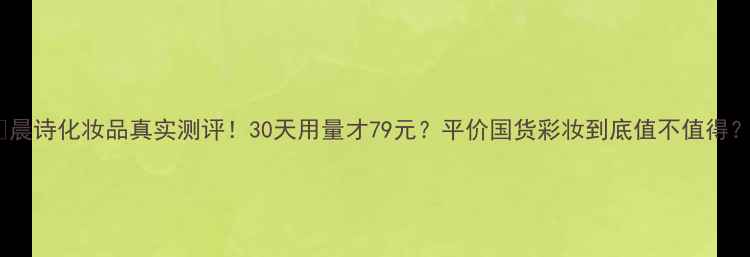 图片 🌟晨诗化妆品真实测评！30天用量才79元？平价国货彩妆到底值不值得？2
