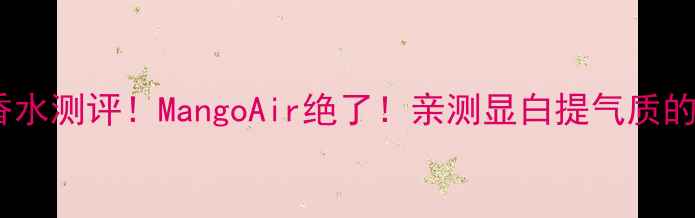 图片 🌟最火芒果香水测评！MangoAir绝了！亲测显白提气质的香水公式💰1