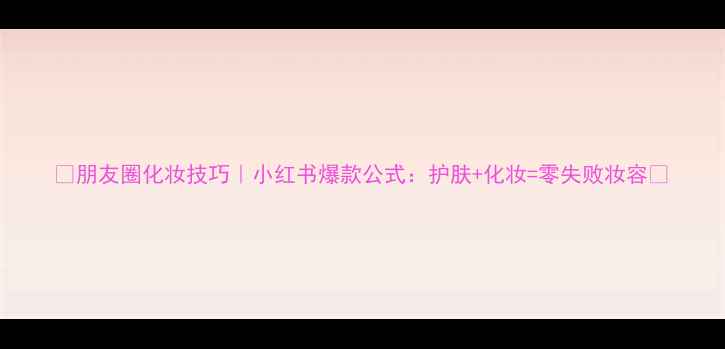 图片 🌟朋友圈化妆技巧｜小红书爆款公式：护肤+化妆=零失败妆容🌟