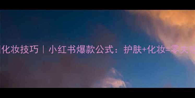 图片 🌟朋友圈化妆技巧｜小红书爆款公式：护肤+化妆=零失败妆容🌟1