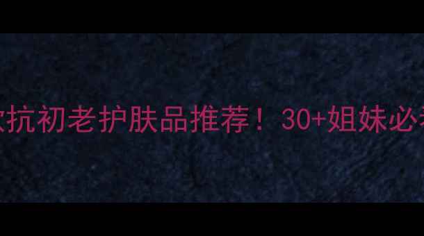 图片 🌟林心如同款抗初老护肤品推荐！30+姐妹必看护肤秘籍💄