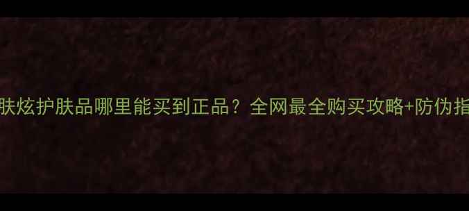 图片 🌟梦肤炫护肤品哪里能买到正品？全网最全购买攻略+防伪指南💄