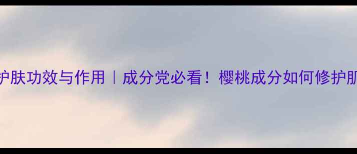 图片 🌟樱桃提取物护肤功效与作用｜成分党必看！樱桃成分如何修护肌底+抗老全✨2