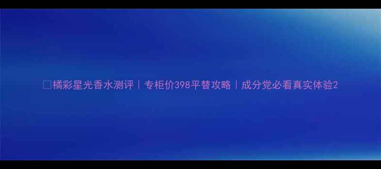 图片 🌟橘彩星光香水测评｜专柜价398平替攻略｜成分党必看真实体验2