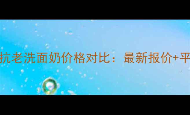 图片 🌟欧莱雅复颜抗老洗面奶价格对比：最新报价+平价替代推荐🌟