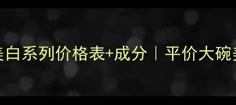 图片 🌟欧莱雅雪颜美白系列价格表+成分｜平价大碗美白CP搭配攻略