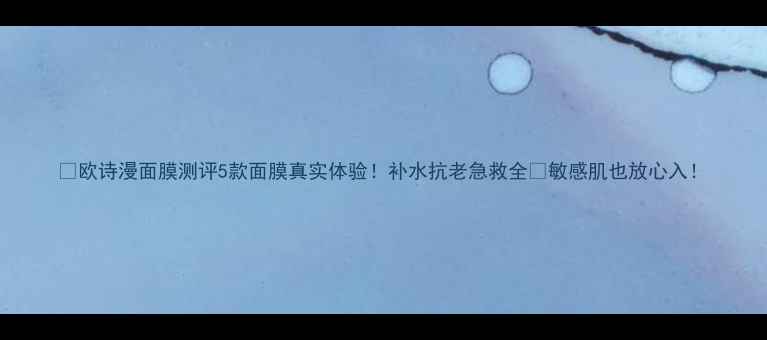 图片 🌟欧诗漫面膜测评5款面膜真实体验！补水抗老急救全💦敏感肌也放心入！