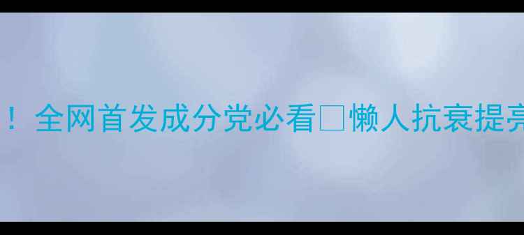 图片 🌟氧化钾护肤大！全网首发成分党必看✨懒人抗衰提亮控油全攻略💄1