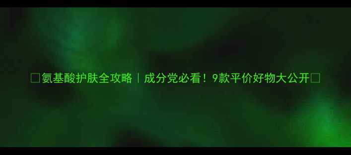 图片 🌟氨基酸护肤全攻略｜成分党必看！9款平价好物大公开✨