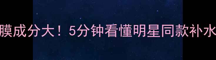 图片 🌟水晶面膜成分大！5分钟看懂明星同款补水黑科技🌟