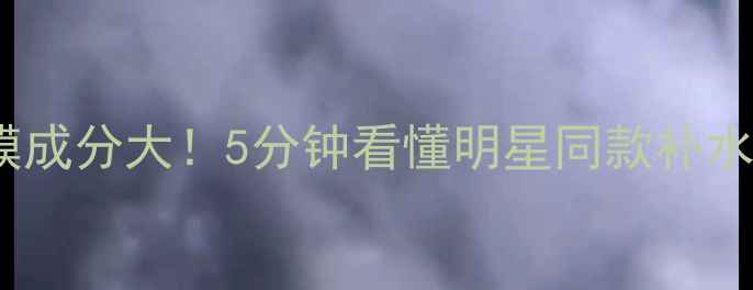 图片 🌟水晶面膜成分大！5分钟看懂明星同款补水黑科技🌟1