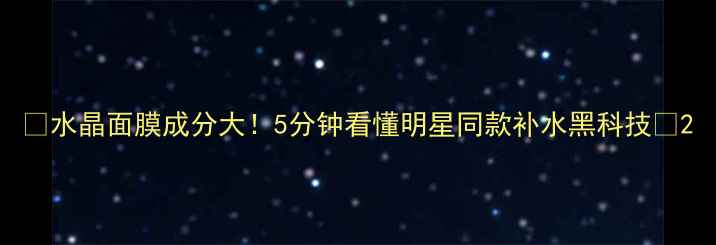 图片 🌟水晶面膜成分大！5分钟看懂明星同款补水黑科技🌟2