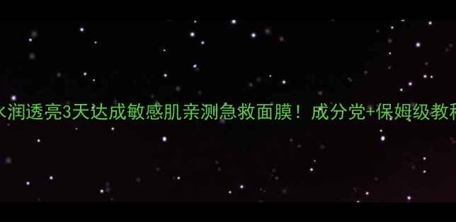 图片 🌟水润透亮3天达成敏感肌亲测急救面膜！成分党+保姆级教程✨