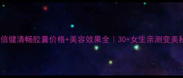 图片 🌟汤臣倍健清畅胶囊价格+美容效果全｜30+女生亲测变美秘诀✨2