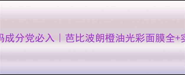 图片 🌟油皮亲妈成分党必入｜芭比波朗橙油光彩面膜全+实测对比！