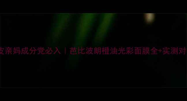 图片 🌟油皮亲妈成分党必入｜芭比波朗橙油光彩面膜全+实测对比！2