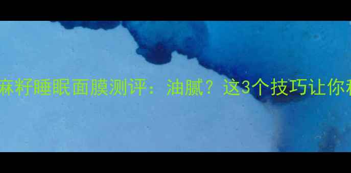 图片 🌟油皮亲妈！亚麻籽睡眠面膜测评：油腻？这3个技巧让你秒变熬夜肌！✨2