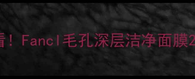 图片 🌟油皮姐妹必看！Fancl毛孔深层洁净面膜28天实测报告🌟