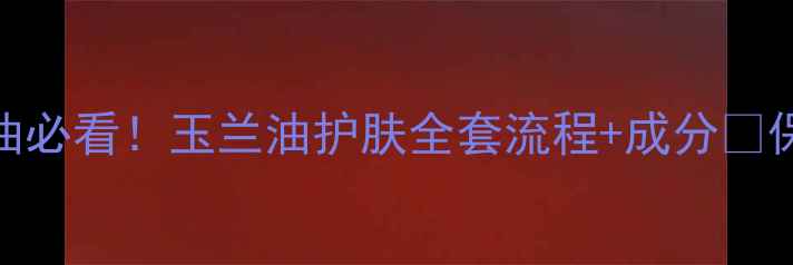 图片 🌟油皮混油必看！玉兰油护肤全套流程+成分✨保姆级教程