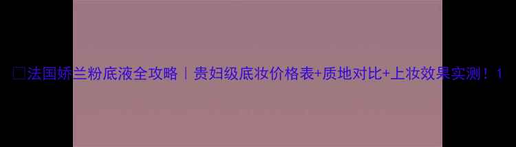 图片 🌟法国娇兰粉底液全攻略｜贵妇级底妆价格表+质地对比+上妆效果实测！1
