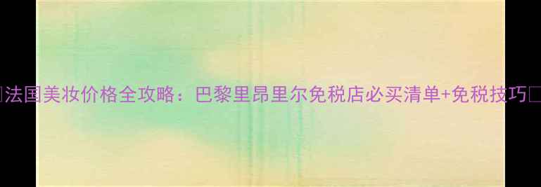 图片 🌟法国美妆价格全攻略：巴黎里昂里尔免税店必买清单+免税技巧💄1