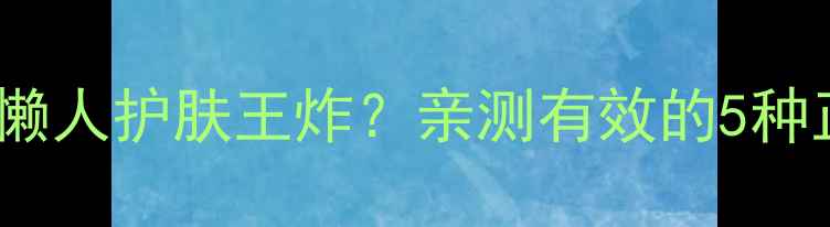 图片 🌟泡澡敷面膜=懒人护肤王炸？亲测有效的5种正确打开方式！