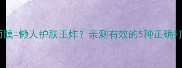 图片 🌟泡澡敷面膜=懒人护肤王炸？亲测有效的5种正确打开方式！2