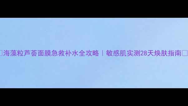 图片 🌟海藻粒芦荟面膜急救补水全攻略｜敏感肌实测28天焕肤指南💦2