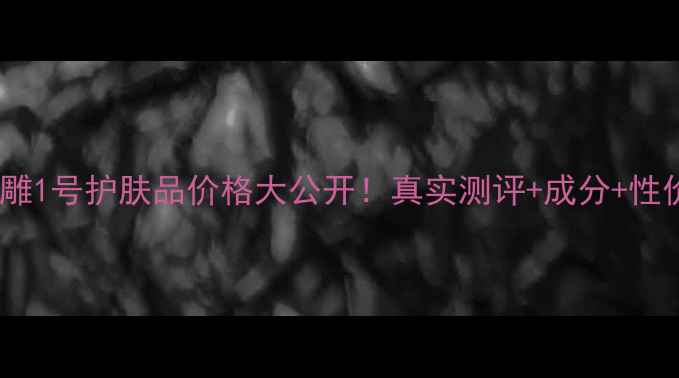 图片 🌟液肽微雕1号护肤品价格大公开！真实测评+成分+性价比对比1