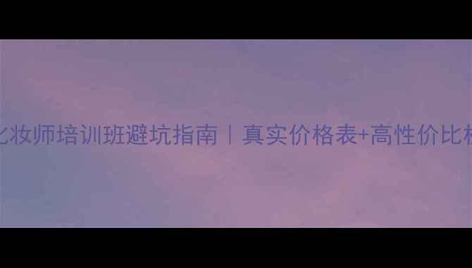 图片 🌟深圳化妆师培训班避坑指南｜真实价格表+高性价比机构推荐