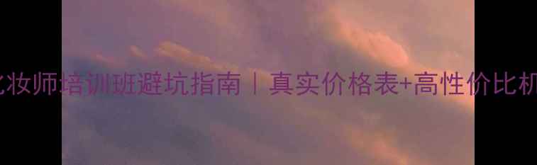 图片 🌟深圳化妆师培训班避坑指南｜真实价格表+高性价比机构推荐1