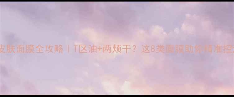 图片 🌟混合性皮肤面膜全攻略｜T区油+两颊干？这8类面膜助你精准控油保湿✨1