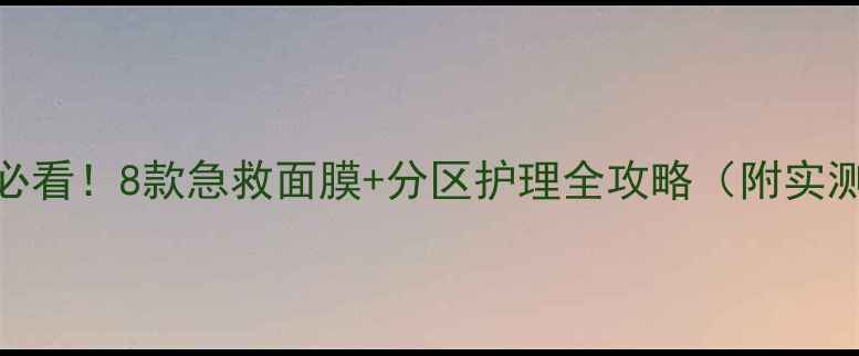 图片 🌟混合肌必看！8款急救面膜+分区护理全攻略（附实测对比图）