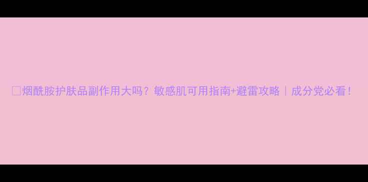 图片 🌟烟酰胺护肤品副作用大吗？敏感肌可用指南+避雷攻略｜成分党必看！