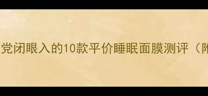 图片 🌟熬夜党必看！学生党闭眼入的10款平价睡眠面膜测评（附成分表+避雷指南）