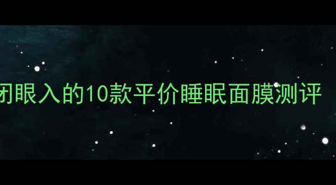 图片 🌟熬夜党必看！学生党闭眼入的10款平价睡眠面膜测评（附成分表+避雷指南）1