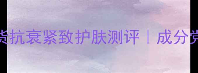 图片 🌟熬夜垮脸救星！9款国货抗衰紧致护肤测评｜成分党必看成分+懒人护理流程