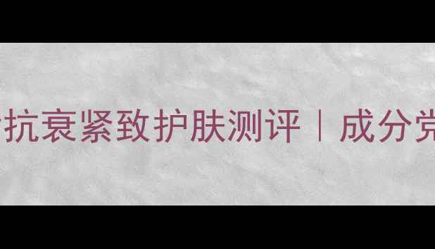 图片 🌟熬夜垮脸救星！9款国货抗衰紧致护肤测评｜成分党必看成分+懒人护理流程1