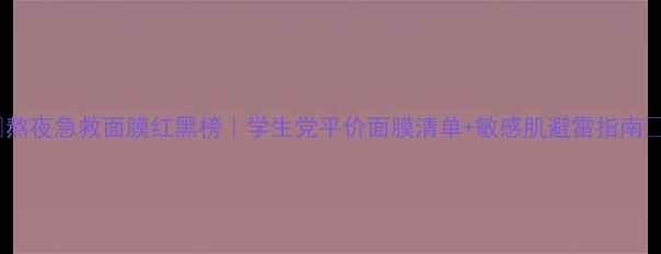 图片 🌟熬夜急救面膜红黑榜｜学生党平价面膜清单+敏感肌避雷指南🌟2