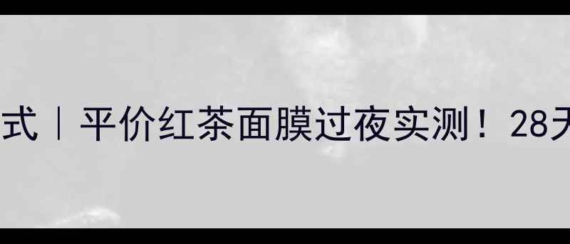 图片 🌟熬夜急救黄金公式｜平价红茶面膜过夜实测！28天见证肌肤回春✨2