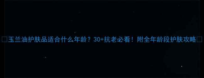 图片 🌟玉兰油护肤品适合什么年龄？30+抗老必看！附全年龄段护肤攻略✨