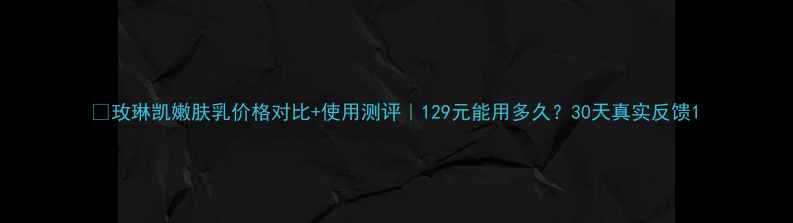 图片 🌟玫琳凯嫩肤乳价格对比+使用测评｜129元能用多久？30天真实反馈1