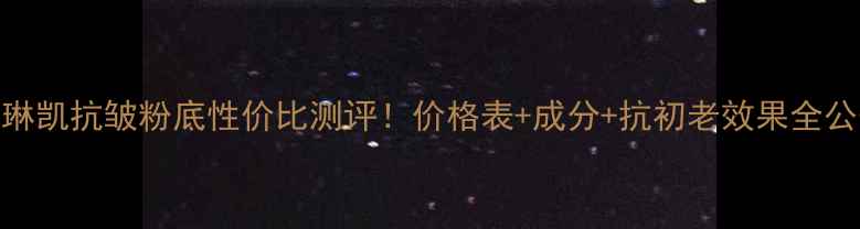 图片 🌟玫琳凯抗皱粉底性价比测评！价格表+成分+抗初老效果全公开🌟