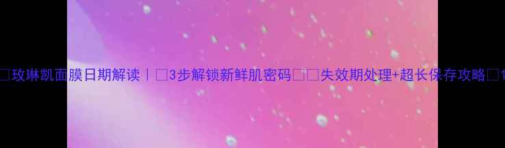 图片 🌟玫琳凯面膜日期解读｜💡3步解锁新鲜肌密码⚠️失效期处理+超长保存攻略✅1