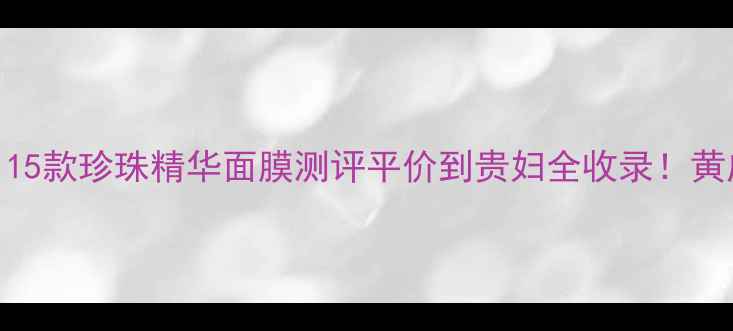 图片 🌟珍珠护肤口碑榜｜15款珍珠精华面膜测评平价到贵妇全收录！黄皮变白小心机大公开