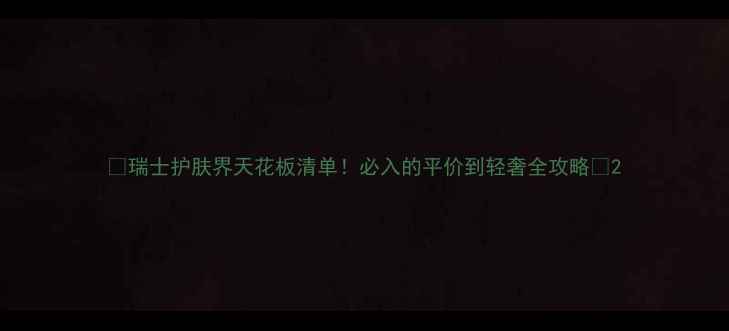 图片 🌟瑞士护肤界天花板清单！必入的平价到轻奢全攻略💰2