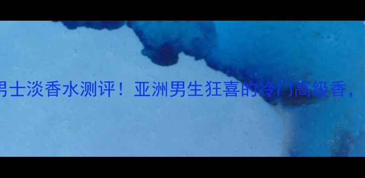 图片 🌟男士香水测评Boss颠覆男士淡香水测评！亚洲男生狂喜的冷门高级香，喷上秒变行走的荷尔蒙！2