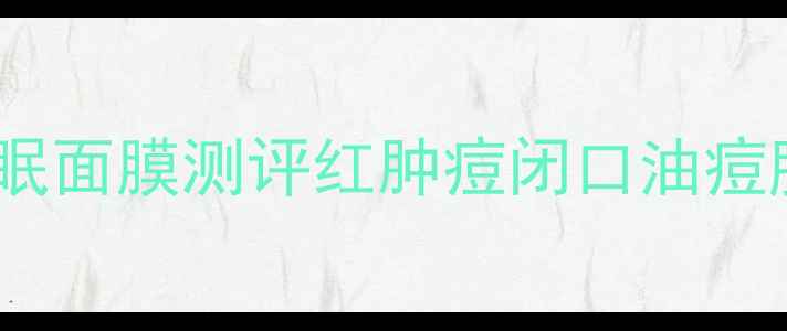 图片 🌟痘痘肌必看！8款急救型睡眠面膜测评红肿痘闭口油痘肌怎么选？附成分避雷指南🌟