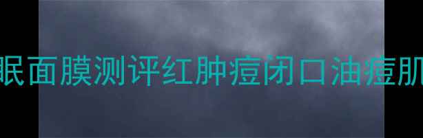 图片 🌟痘痘肌必看！8款急救型睡眠面膜测评红肿痘闭口油痘肌怎么选？附成分避雷指南🌟1