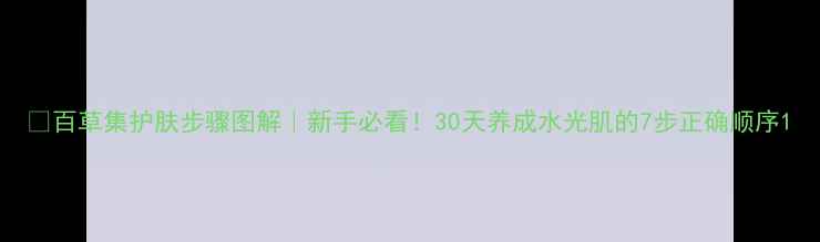 图片 🌟百草集护肤步骤图解｜新手必看！30天养成水光肌的7步正确顺序1